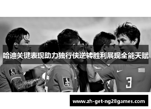 哈迪关键表现助力独行侠逆转胜利展现全能天赋