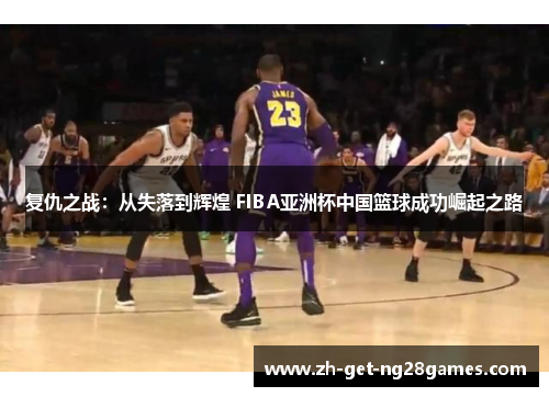 复仇之战：从失落到辉煌 FIBA亚洲杯中国篮球成功崛起之路