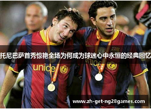 托尼巴萨首秀惊艳全场为何成为球迷心中永恒的经典回忆