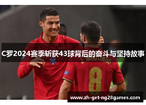 C罗2024赛季斩获43球背后的奋斗与坚持故事