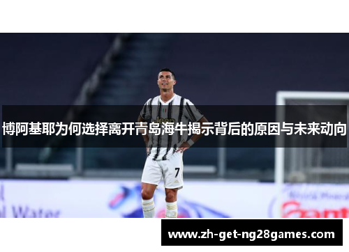 博阿基耶为何选择离开青岛海牛揭示背后的原因与未来动向
