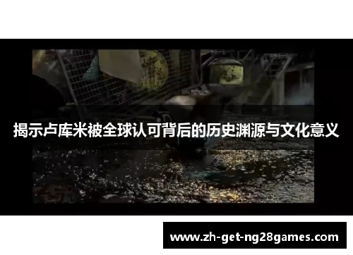 揭示卢库米被全球认可背后的历史渊源与文化意义
