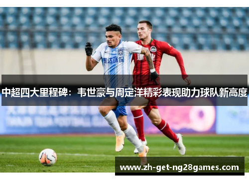 中超四大里程碑：韦世豪与周定洋精彩表现助力球队新高度