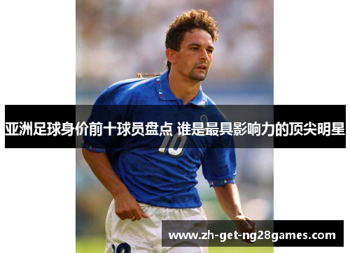 亚洲足球身价前十球员盘点 谁是最具影响力的顶尖明星