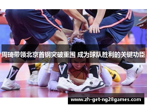 周琦带领北京首钢突破重围 成为球队胜利的关键功臣