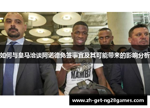 如何与皇马洽谈阿诺德免签事宜及其可能带来的影响分析
