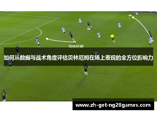 如何从数据与战术角度评估贝林厄姆在场上表现的全方位影响力