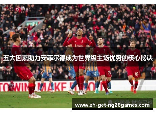 五大因素助力安菲尔德成为世界级主场优势的核心秘诀
