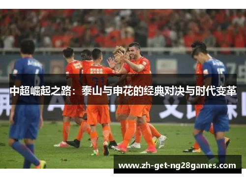 中超崛起之路：泰山与申花的经典对决与时代变革