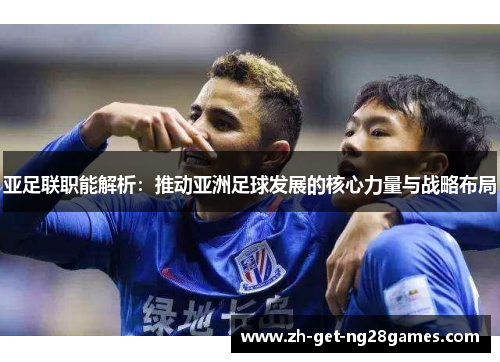 亚足联职能解析：推动亚洲足球发展的核心力量与战略布局