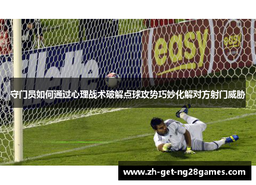 守门员如何通过心理战术破解点球攻势巧妙化解对方射门威胁