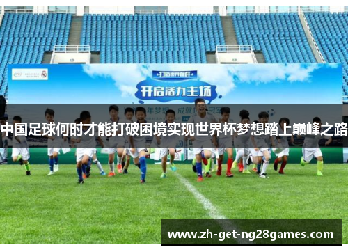 中国足球何时才能打破困境实现世界杯梦想踏上巅峰之路