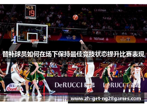 替补球员如何在场下保持最佳竞技状态提升比赛表现