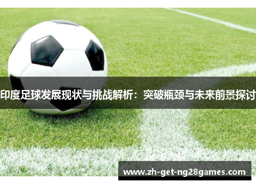 印度足球发展现状与挑战解析：突破瓶颈与未来前景探讨