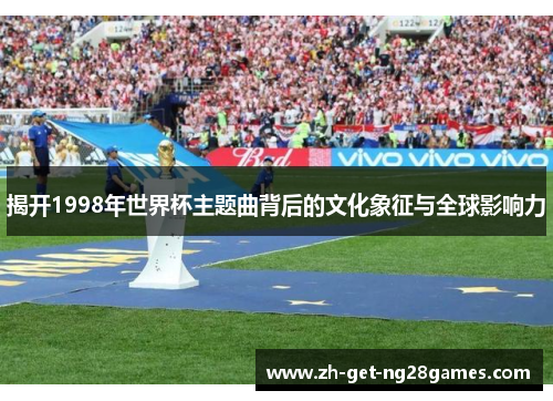 揭开1998年世界杯主题曲背后的文化象征与全球影响力