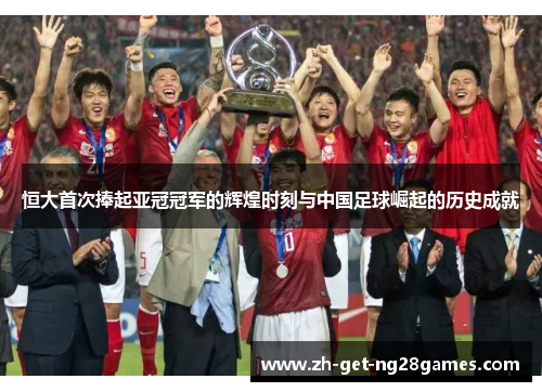 恒大首次捧起亚冠冠军的辉煌时刻与中国足球崛起的历史成就
