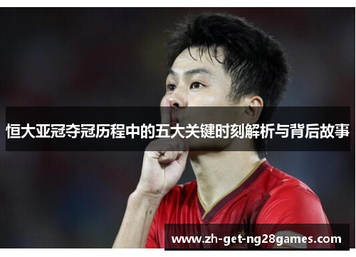 恒大亚冠夺冠历程中的五大关键时刻解析与背后故事