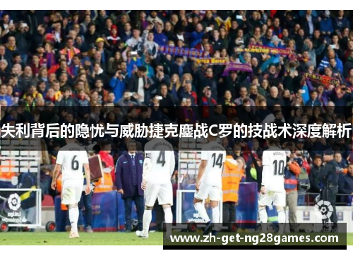 失利背后的隐忧与威胁捷克鏖战C罗的技战术深度解析