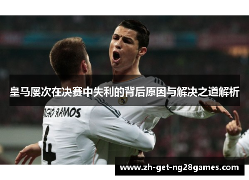 皇马屡次在决赛中失利的背后原因与解决之道解析