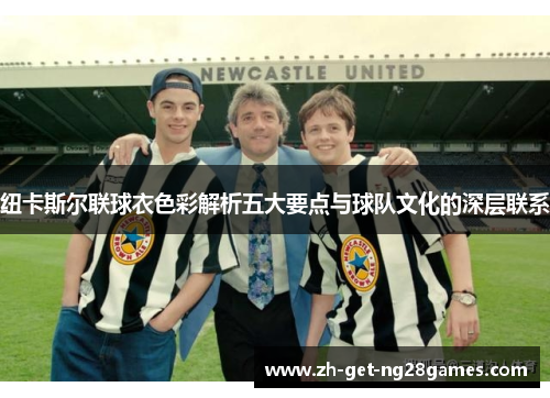 纽卡斯尔联球衣色彩解析五大要点与球队文化的深层联系