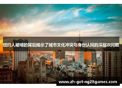纽约人被嘘的背后揭示了城市文化冲突与身份认同的深层次问题