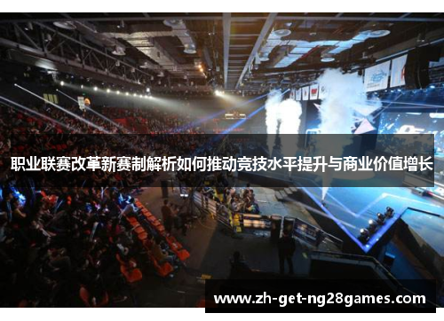 职业联赛改革新赛制解析如何推动竞技水平提升与商业价值增长