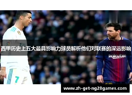 西甲历史上五大最具影响力球员解析他们对联赛的深远影响