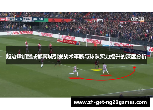 超边锋加盟成都蓉城引发战术革新与球队实力提升的深度分析 超边锋加盟成都蓉城引发战术革新与球队实力提升的深度分析