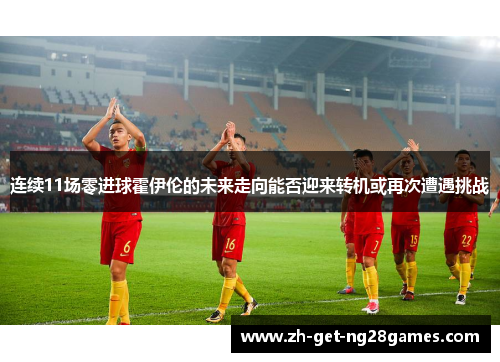 连续11场零进球霍伊伦的未来走向能否迎来转机或再次遭遇挑战