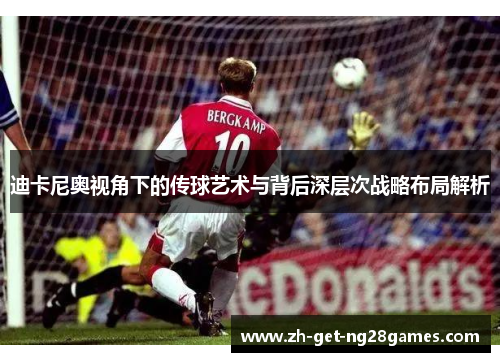 迪卡尼奥视角下的传球艺术与背后深层次战略布局解析 迪卡尼奥视角下的传球艺术与背后深层次战略布局解析
