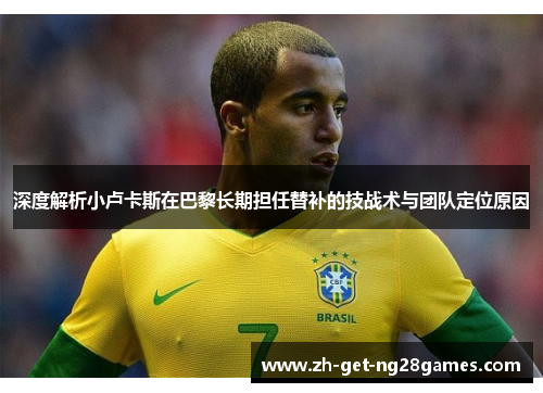 深度解析小卢卡斯在巴黎长期担任替补的技战术与团队定位原因