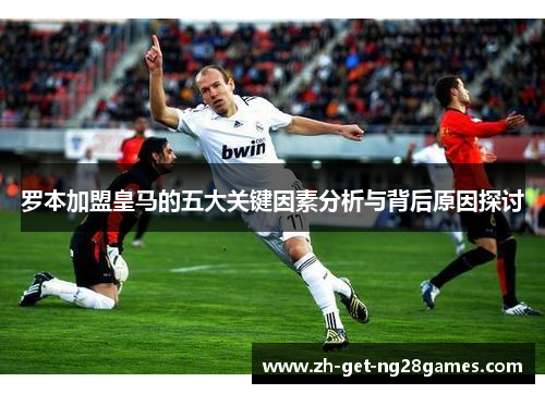 罗本加盟皇马的五大关键因素分析与背后原因探讨