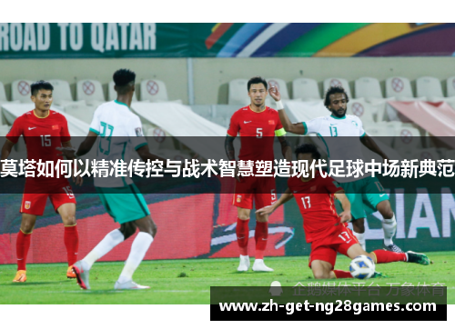 莫塔如何以精准传控与战术智慧塑造现代足球中场新典范