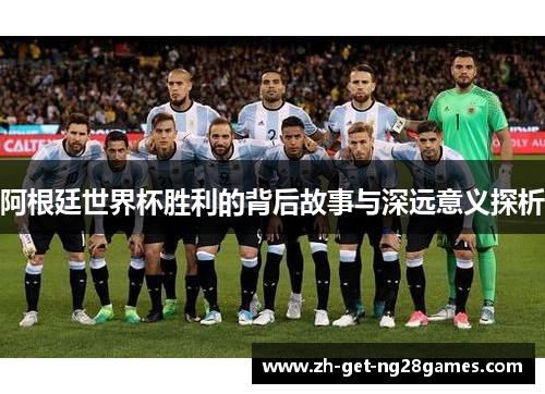 阿根廷世界杯胜利的背后故事与深远意义探析