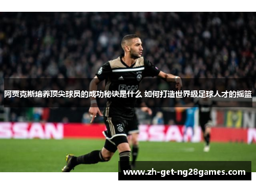 阿贾克斯培养顶尖球员的成功秘诀是什么 如何打造世界级足球人才的摇篮