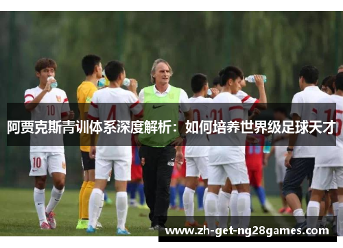 阿贾克斯青训体系深度解析：如何培养世界级足球天才