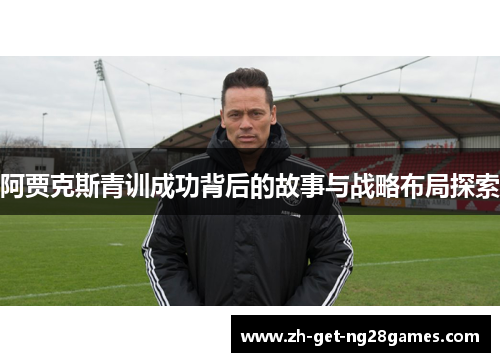阿贾克斯青训成功背后的故事与战略布局探索