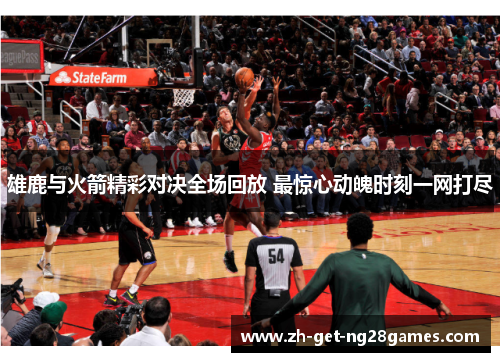 雄鹿与火箭精彩对决全场回放 最惊心动魄时刻一网打尽 雄鹿与火箭精彩对决全场回放 最惊心动魄时刻一网打尽