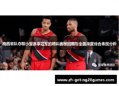 梅西率队夺取小型赛事冠军的精彩赛程回顾与全面深度综合表现分析