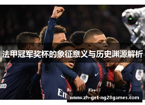 法甲冠军奖杯的象征意义与历史渊源解析 法甲冠军奖杯的象征意义与历史渊源解析