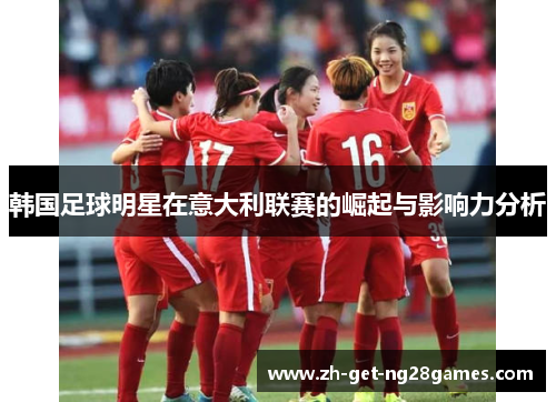 韩国足球明星在意大利联赛的崛起与影响力分析 韩国足球明星在意大利联赛的崛起与影响力分析