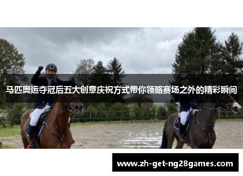 马匹奥运夺冠后五大创意庆祝方式带你领略赛场之外的精彩瞬间 马匹奥运夺冠后五大创意庆祝方式带你领略赛场之外的精彩瞬间