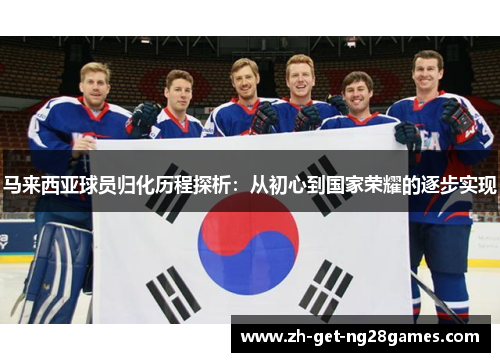 马来西亚球员归化历程探析：从初心到国家荣耀的逐步实现