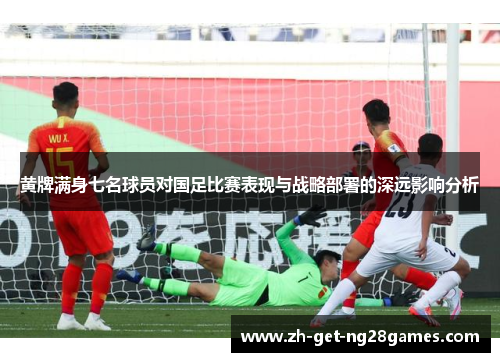 黄牌满身七名球员对国足比赛表现与战略部署的深远影响分析