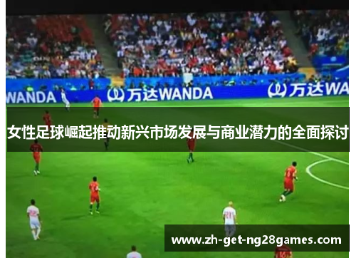 女性足球崛起推动新兴市场发展与商业潜力的全面探讨