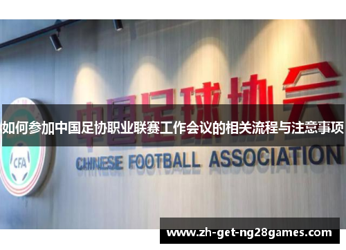 如何参加中国足协职业联赛工作会议的相关流程与注意事项