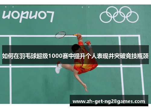 如何在羽毛球超级1000赛中提升个人表现并突破竞技瓶颈