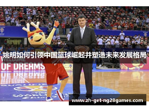 姚明如何引领中国篮球崛起并塑造未来发展格局
