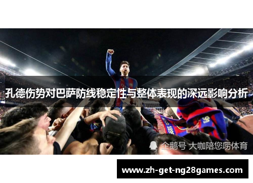 孔德伤势对巴萨防线稳定性与整体表现的深远影响分析