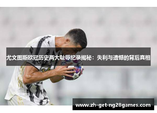 尤文图斯欧冠历史两大耻辱纪录揭秘：失利与遗憾的背后真相